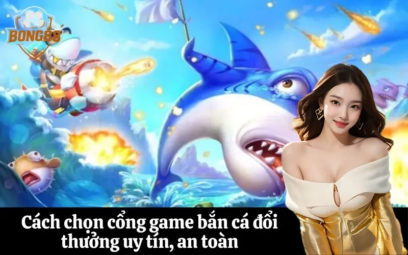 Cách chọn cổng game bắn cá đổi thưởng uy tín, an toàn