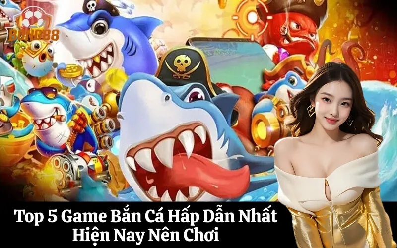 Top 5 Game Bắn Cá Hấp Dẫn Nhất Hiện Nay Nên Chơi